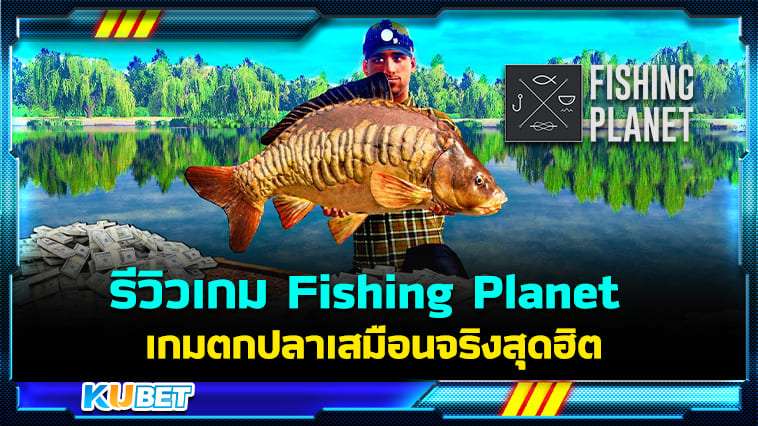 Fishing Planet เกมตกปลาเสมือนจริงสุดฮิตบน PCและมือถือ (มือใหม่ควรรู้!) – KUBET