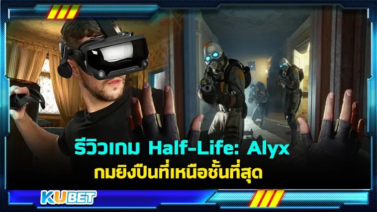 รีวิวเกม Half-Life: Alyx เกมยิงปืนที่เหนือชั้นที่สุด เท่าที่เคยเล่นมา- KUBET