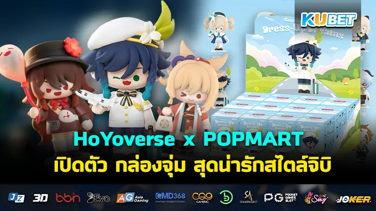 HoYoverse x POPMART เปิดตัว กล่องจุ่ม สุดน่ารักสไตล์จิบิ เอาใจแฟนเกมทั่วโลก